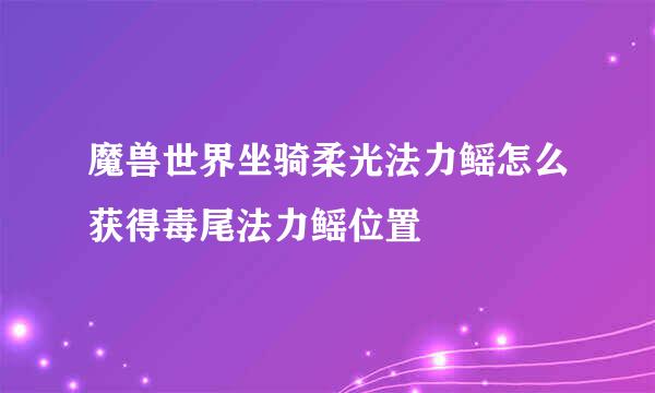 魔兽世界坐骑柔光法力鳐怎么获得毒尾法力鳐位置