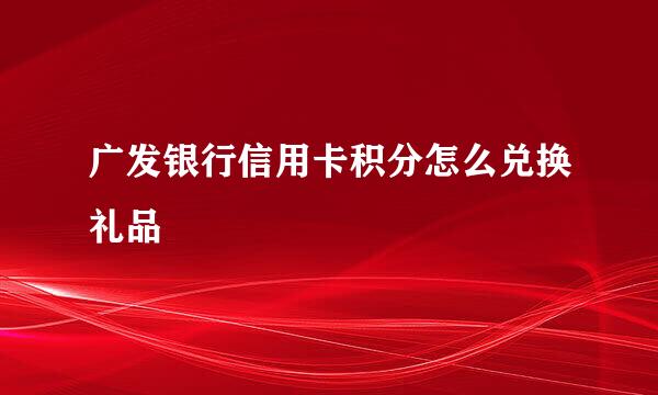 广发银行信用卡积分怎么兑换礼品