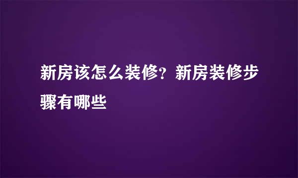 新房该怎么装修？新房装修步骤有哪些