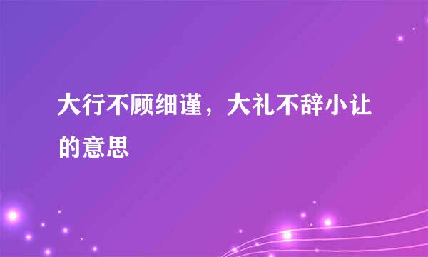 大行不顾细谨，大礼不辞小让的意思