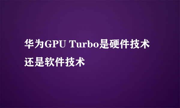 华为GPU Turbo是硬件技术还是软件技术