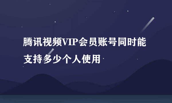 腾讯视频VIP会员账号同时能支持多少个人使用