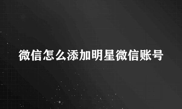 微信怎么添加明星微信账号