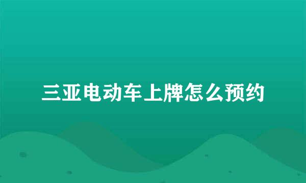 三亚电动车上牌怎么预约