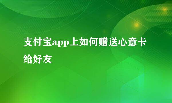 支付宝app上如何赠送心意卡给好友