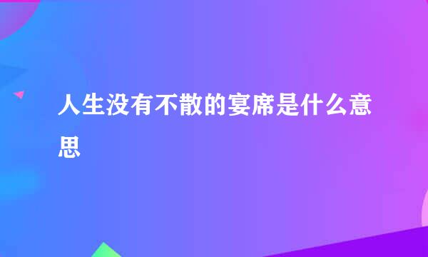 人生没有不散的宴席是什么意思