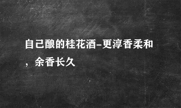 自己酿的桂花酒-更淳香柔和，余香长久