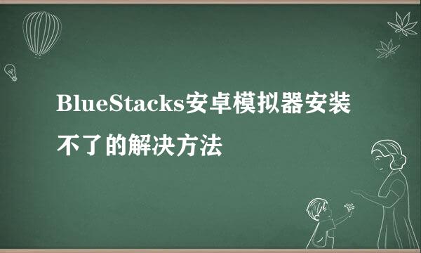 BlueStacks安卓模拟器安装不了的解决方法