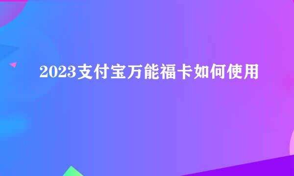 2023支付宝万能福卡如何使用