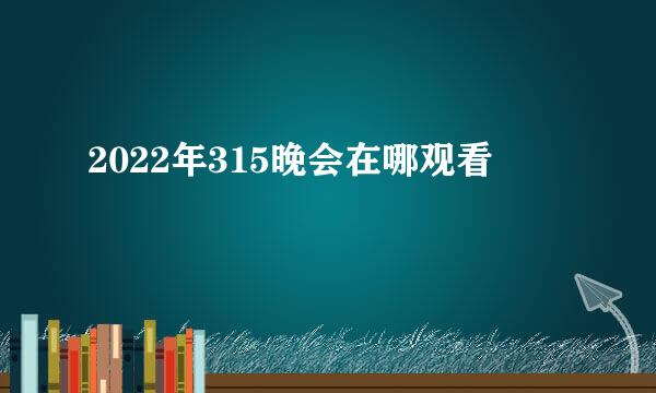 2022年315晚会在哪观看