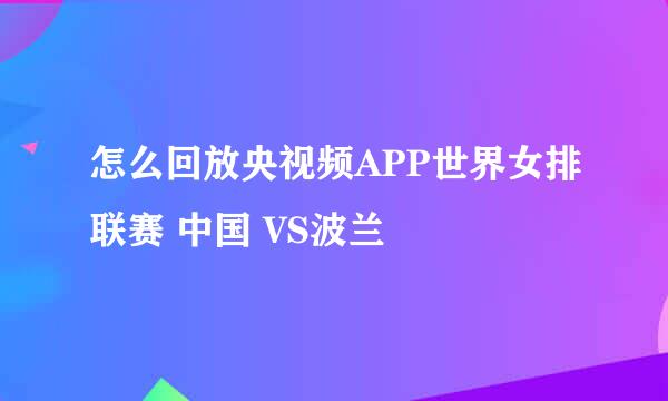 怎么回放央视频APP世界女排联赛 中国 VS波兰