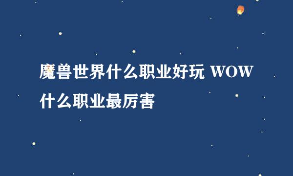 魔兽世界什么职业好玩 WOW什么职业最厉害