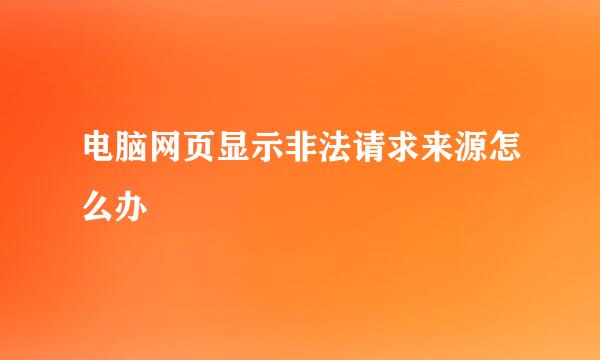 电脑网页显示非法请求来源怎么办