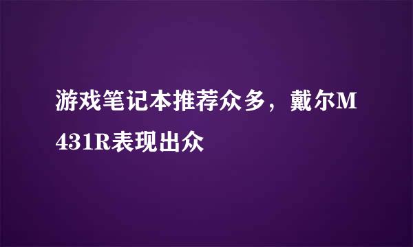 游戏笔记本推荐众多，戴尔M431R表现出众