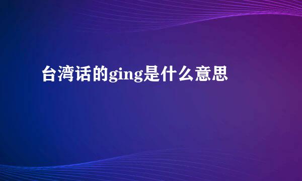 台湾话的ging是什么意思