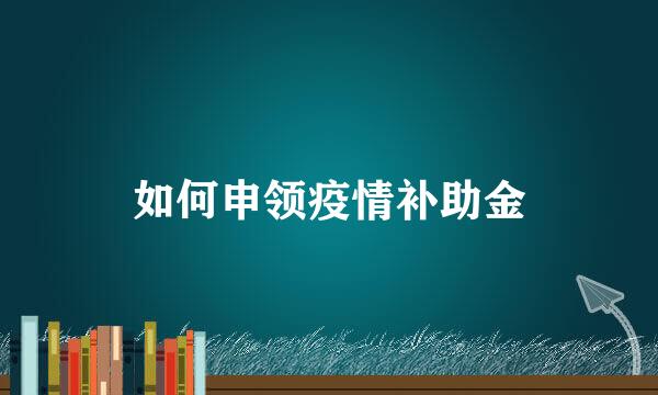 如何申领疫情补助金