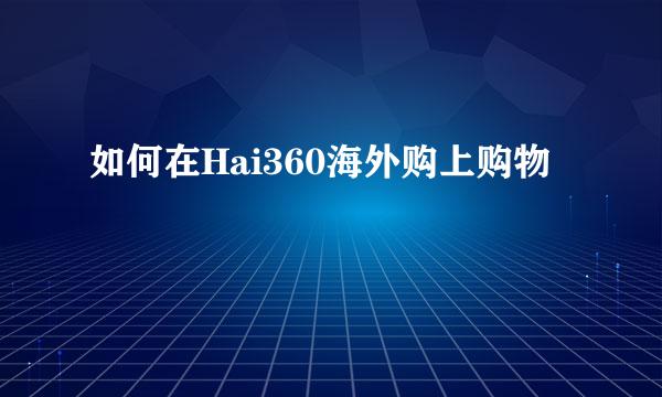 如何在Hai360海外购上购物