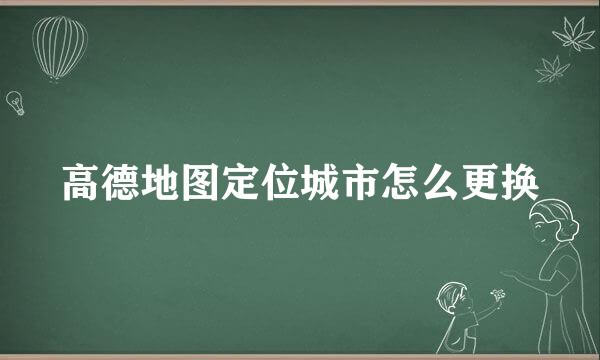 高德地图定位城市怎么更换