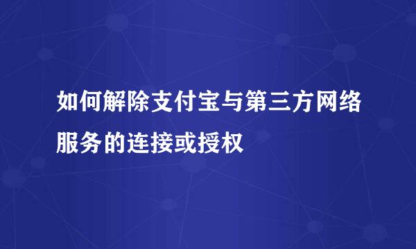 如何解除支付宝与第三方网络服务的连接或授权