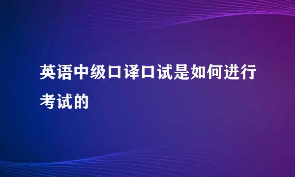 英语中级口译口试是如何进行考试的