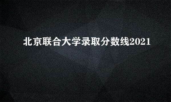 北京联合大学录取分数线2021