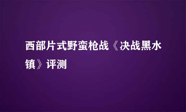 西部片式野蛮枪战《决战黑水镇》评测