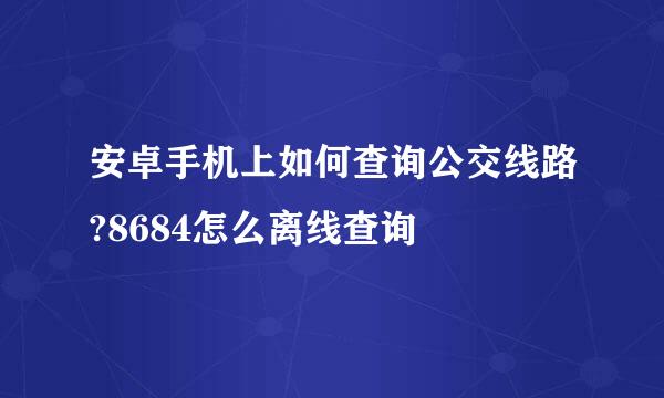 安卓手机上如何查询公交线路?8684怎么离线查询