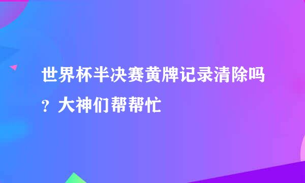 世界杯半决赛黄牌记录清除吗？大神们帮帮忙