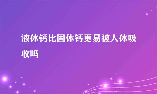 液体钙比固体钙更易被人体吸收吗