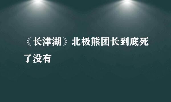 《长津湖》北极熊团长到底死了没有