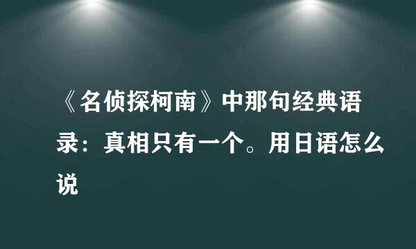 《名侦探柯南》中那句经典语录：真相只有一个。用日语怎么说