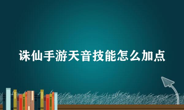 诛仙手游天音技能怎么加点