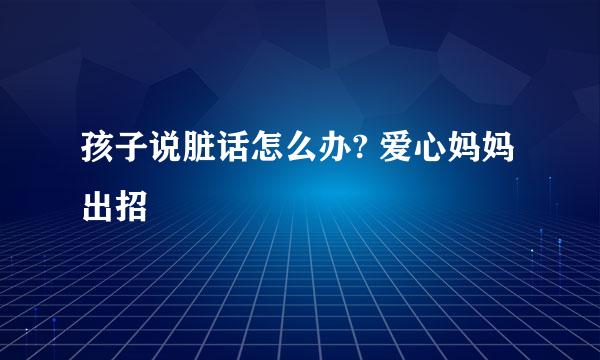 孩子说脏话怎么办? 爱心妈妈出招