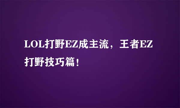 LOL打野EZ成主流，王者EZ打野技巧篇！