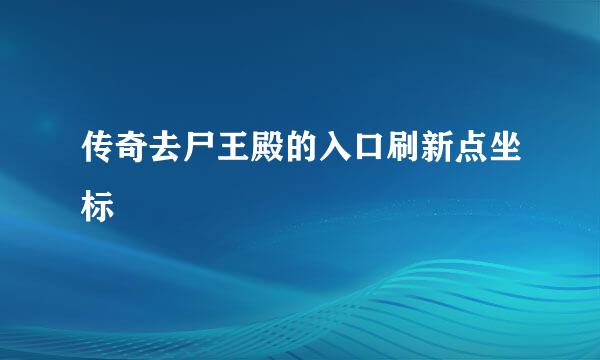 传奇去尸王殿的入口刷新点坐标