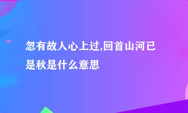 忽有故人心上过,回首山河已是秋是什么意思