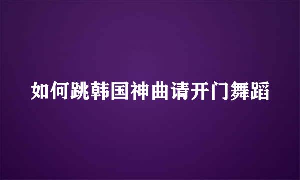 如何跳韩国神曲请开门舞蹈