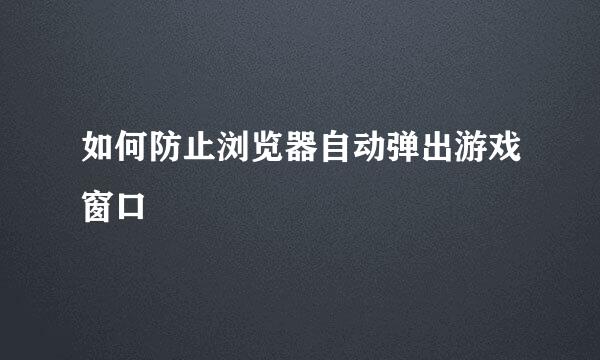 如何防止浏览器自动弹出游戏窗口