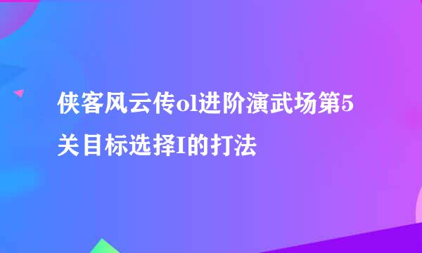 侠客风云传ol进阶演武场第5关目标选择I的打法