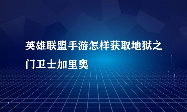 英雄联盟手游怎样获取地狱之门卫士加里奥