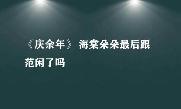 《庆余年》 海棠朵朵最后跟范闲了吗