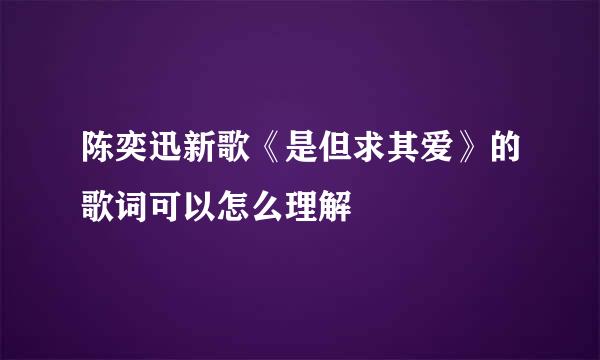 陈奕迅新歌《是但求其爱》的歌词可以怎么理解