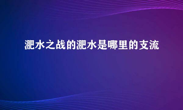 淝水之战的淝水是哪里的支流