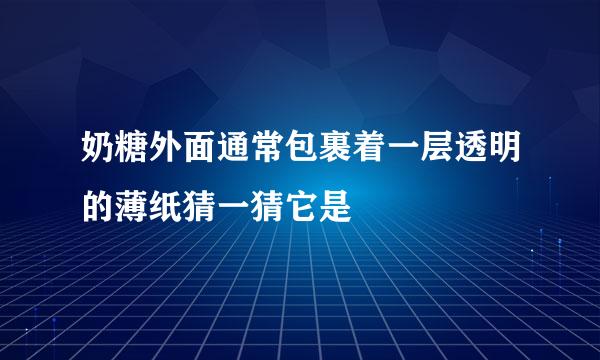 奶糖外面通常包裹着一层透明的薄纸猜一猜它是