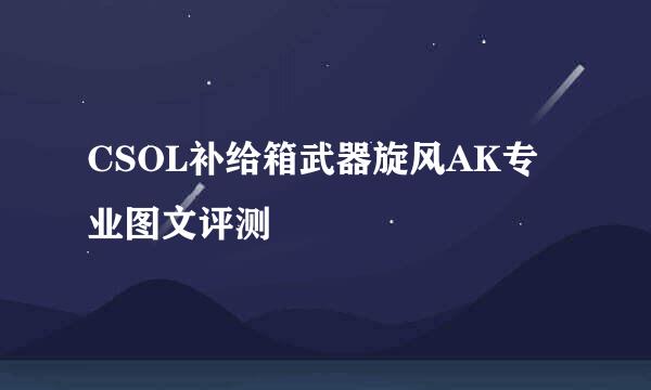 CSOL补给箱武器旋风AK专业图文评测