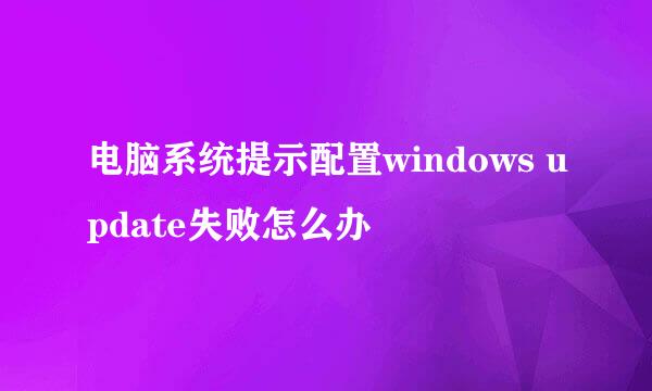 电脑系统提示配置windows update失败怎么办