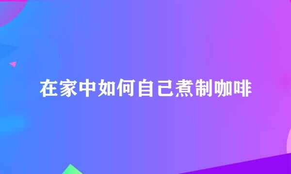 在家中如何自己煮制咖啡