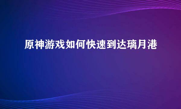 原神游戏如何快速到达璃月港