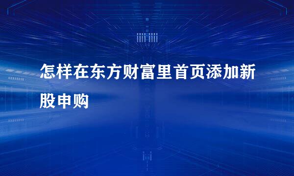 怎样在东方财富里首页添加新股申购