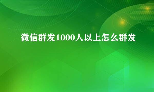 微信群发1000人以上怎么群发